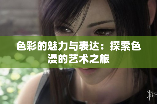 色彩的魅力与表达：探索色漫的艺术之旅
