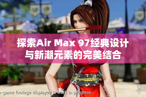 探索Air Max 97经典设计与新潮元素的完美结合