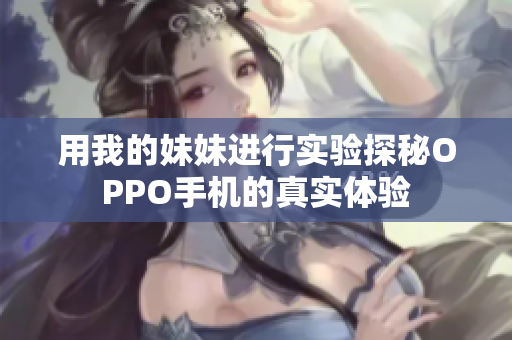 用我的妹妹进行实验探秘OPPO手机的真实体验
