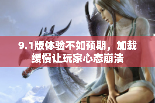 9.1版体验不如预期，加载缓慢让玩家心态崩溃