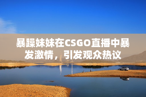 暴躁妹妹在CSGO直播中暴发激情，引发观众热议