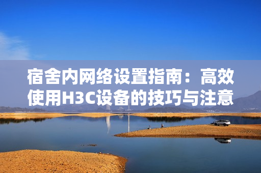 宿舍内网络设置指南：高效使用H3C设备的技巧与注意事项