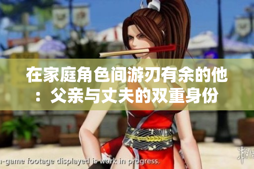 在家庭角色间游刃有余的他：父亲与丈夫的双重身份 