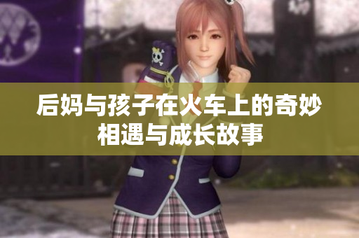 后妈与孩子在火车上的奇妙相遇与成长故事