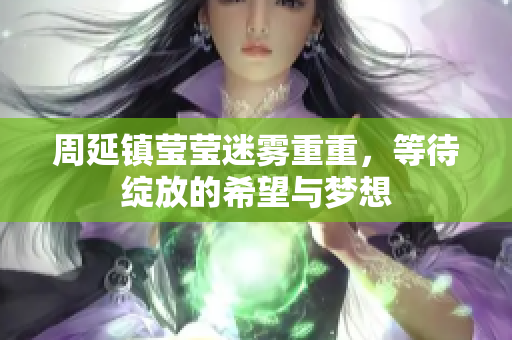 周延镇莹莹迷雾重重，等待绽放的希望与梦想