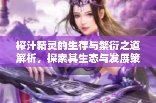 榨汁精灵的生存与繁衍之道解析，探索其生态与发展策略