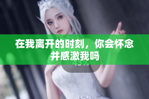 在我离开的时刻，你会怀念并感激我吗