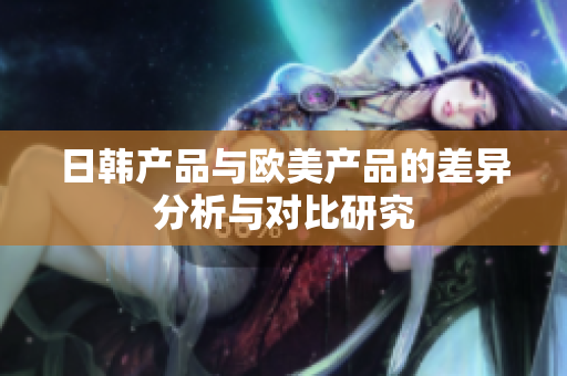 日韩产品与欧美产品的差异分析与对比研究