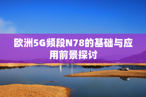 欧洲5G频段N78的基础与应用前景探讨