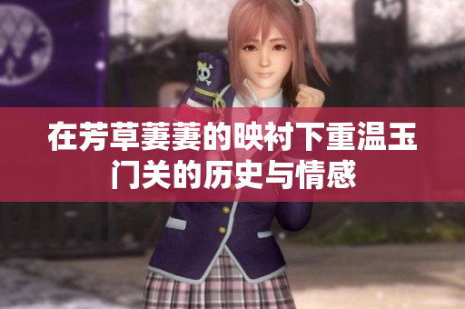 在芳草萋萋的映衬下重温玉门关的历史与情感