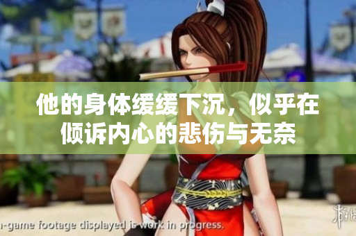他的身体缓缓下沉，似乎在倾诉内心的悲伤与无奈