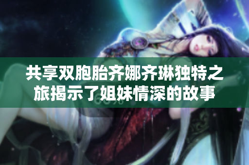 共享双胞胎齐娜齐琳独特之旅揭示了姐妹情深的故事