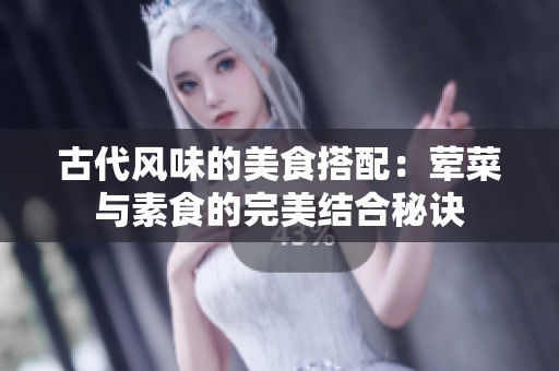 古代风味的美食搭配：荤菜与素食的完美结合秘诀