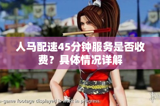 人马配速45分钟服务是否收费？具体情况详解