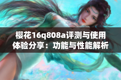 樱花16q808a评测与使用体验分享：功能与性能解析