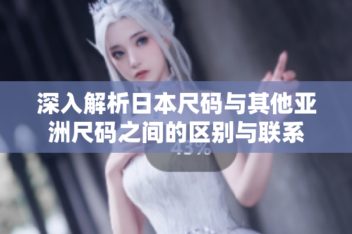 深入解析日本尺码与其他亚洲尺码之间的区别与联系
