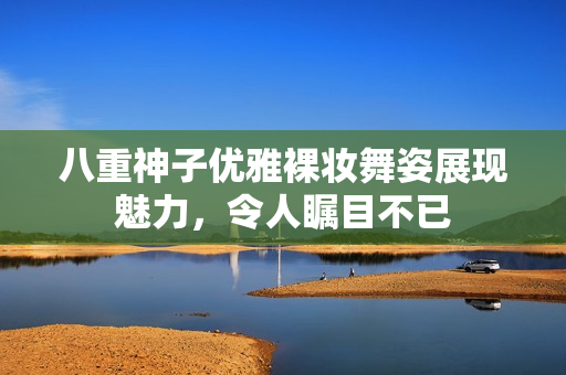 八重神子优雅裸妆舞姿展现魅力，令人瞩目不已