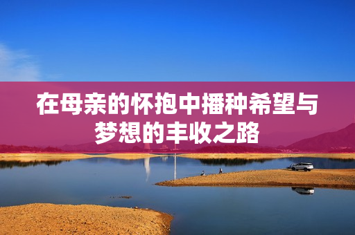 在母亲的怀抱中播种希望与梦想的丰收之路