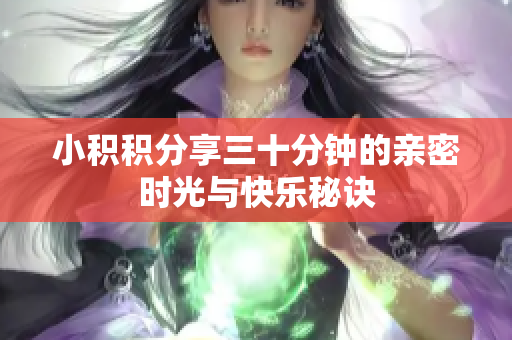小积积分享三十分钟的亲密时光与快乐秘诀