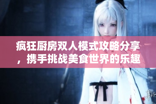 疯狂厨房双人模式攻略分享，携手挑战美食世界的乐趣