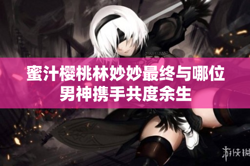 蜜汁樱桃林妙妙最终与哪位男神携手共度余生