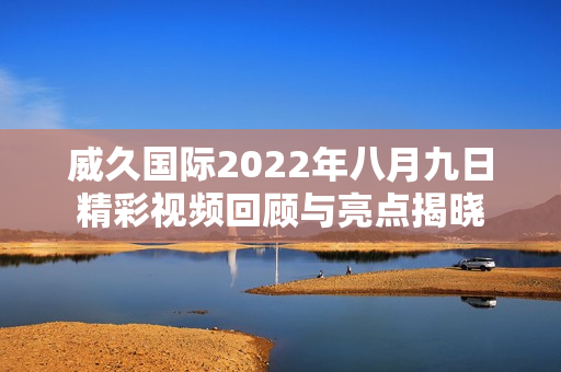 威久国际2022年八月九日精彩视频回顾与亮点揭晓