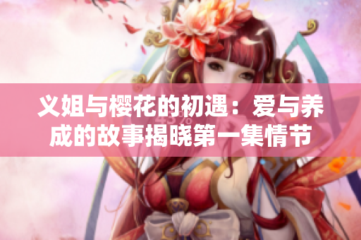 义姐与樱花的初遇：爱与养成的故事揭晓第一集情节