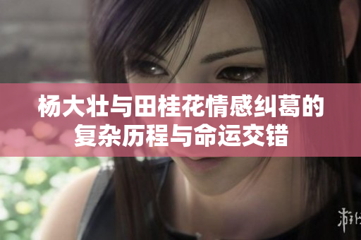 杨大壮与田桂花情感纠葛的复杂历程与命运交错