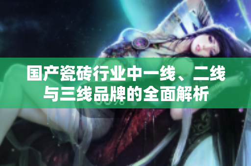 国产瓷砖行业中一线、二线与三线品牌的全面解析