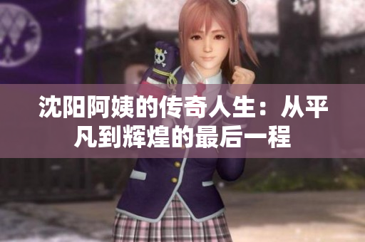 沈阳阿姨的传奇人生：从平凡到辉煌的最后一程