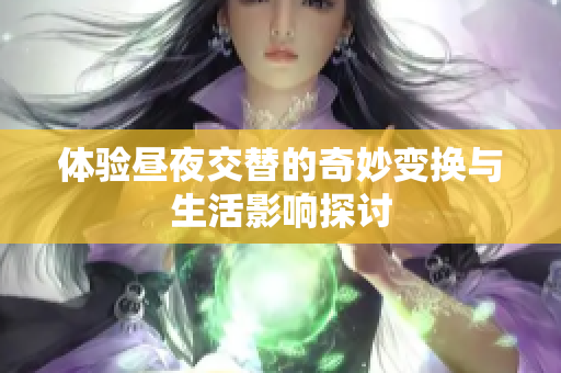体验昼夜交替的奇妙变换与生活影响探讨