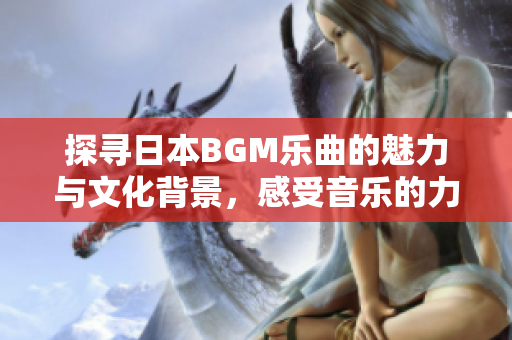 探寻日本BGM乐曲的魅力与文化背景，感受音乐的力量