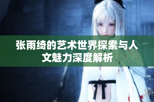 张雨绮的艺术世界探索与人文魅力深度解析