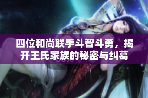 四位和尚联手斗智斗勇，揭开王氏家族的秘密与纠葛