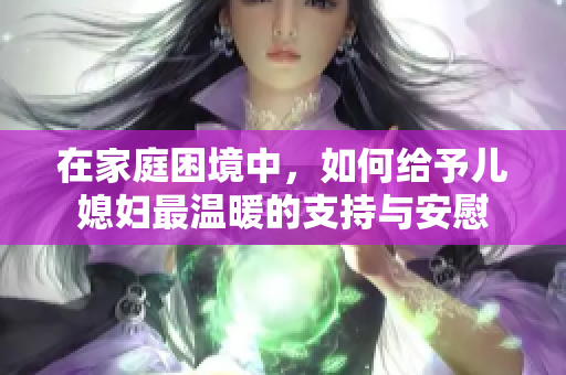在家庭困境中，如何给予儿媳妇最温暖的支持与安慰