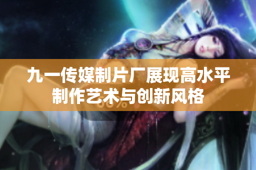 九一传媒制片厂展现高水平制作艺术与创新风格
