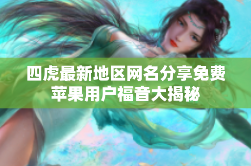 四虎最新地区网名分享免费苹果用户福音大揭秘