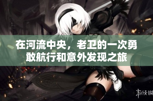 在河流中央，老卫的一次勇敢航行和意外发现之旅