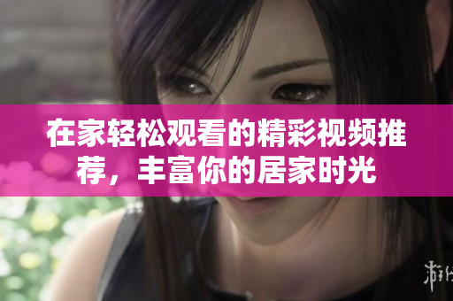 在家轻松观看的精彩视频推荐，丰富你的居家时光