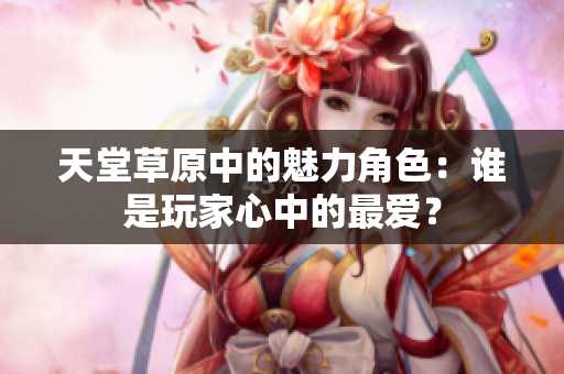 天堂草原中的魅力角色：谁是玩家心中的最爱？
