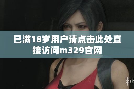 已满18岁用户请点击此处直接访问m329官网