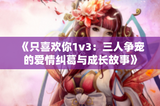 《只喜欢你1v3：三人争宠的爱情纠葛与成长故事》