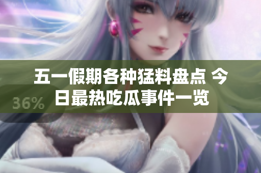 五一假期各种猛料盘点 今日最热吃瓜事件一览
