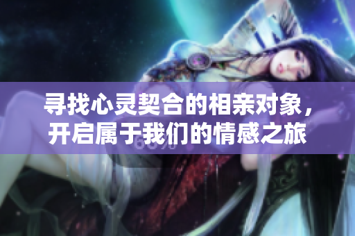 寻找心灵契合的相亲对象，开启属于我们的情感之旅