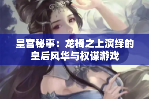 皇宫秘事：龙椅之上演绎的皇后风华与权谋游戏