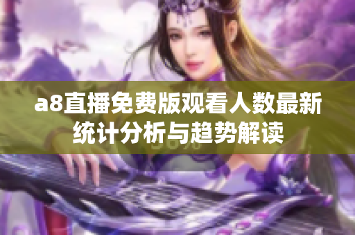 a8直播免费版观看人数最新统计分析与趋势解读