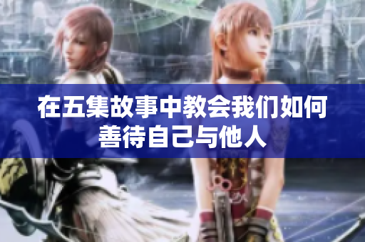 在五集故事中教会我们如何善待自己与他人