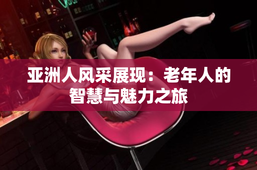 亚洲人风采展现：老年人的智慧与魅力之旅