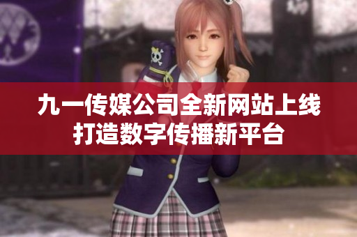 九一传媒公司全新网站上线打造数字传播新平台