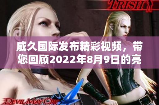 威久国际发布精彩视频，带您回顾2022年8月9日的亮点时刻